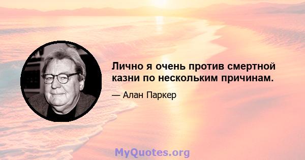 Лично я очень против смертной казни по нескольким причинам.