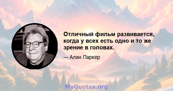 Отличный фильм развивается, когда у всех есть одно и то же зрение в головах.