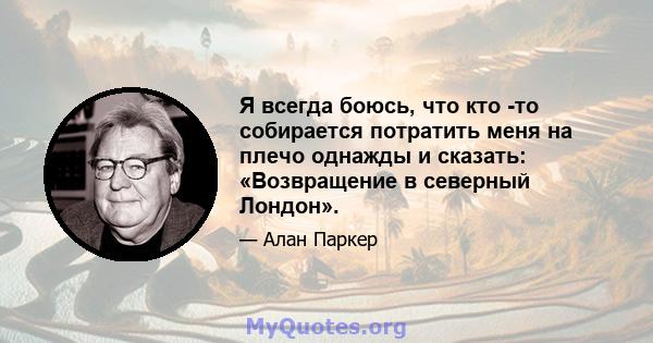 Я всегда боюсь, что кто -то собирается потратить меня на плечо однажды и сказать: «Возвращение в северный Лондон».