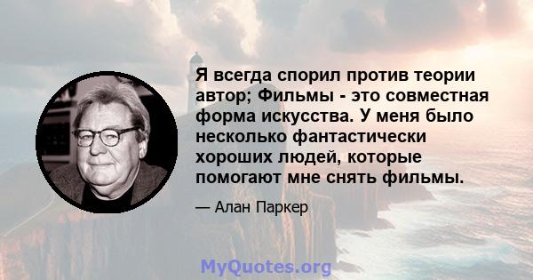 Я всегда спорил против теории автор; Фильмы - это совместная форма искусства. У меня было несколько фантастически хороших людей, которые помогают мне снять фильмы.