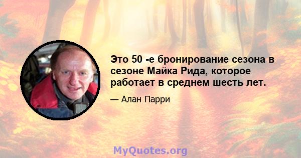 Это 50 -е бронирование сезона в сезоне Майка Рида, которое работает в среднем шесть лет.