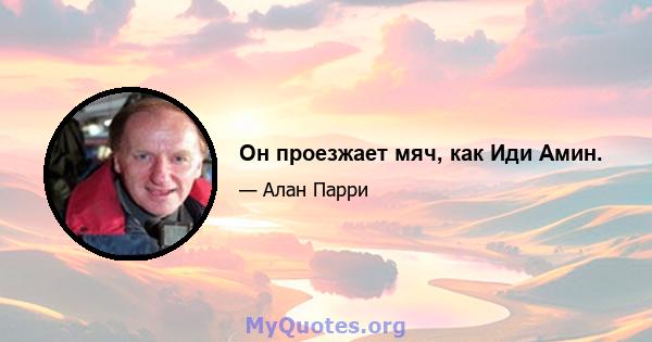 Он проезжает мяч, как Иди Амин.