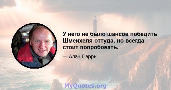 У него не было шансов победить Шмейхеля оттуда, но всегда стоит попробовать.