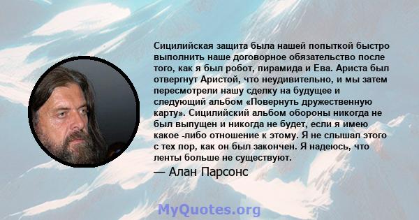 Сицилийская защита была нашей попыткой быстро выполнить наше договорное обязательство после того, как я был робот, пирамида и Ева. Ариста был отвергнут Аристой, что неудивительно, и мы затем пересмотрели нашу сделку на