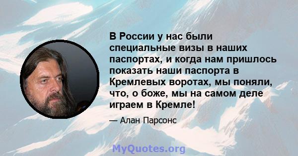 В России у нас были специальные визы в наших паспортах, и когда нам пришлось показать наши паспорта в Кремлевых воротах, мы поняли, что, о боже, мы на самом деле играем в Кремле!