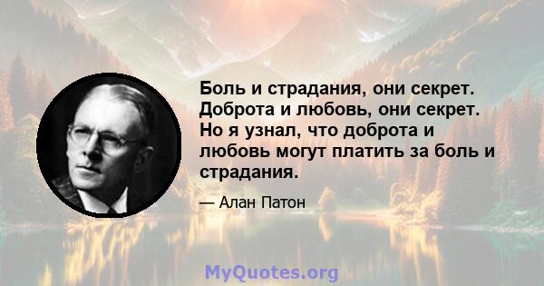 Боль и страдания, они секрет. Доброта и любовь, они секрет. Но я узнал, что доброта и любовь могут платить за боль и страдания.