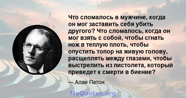 Что сломалось в мужчине, когда он мог заставить себя убить другого? Что сломалось, когда он мог взять с собой, чтобы сгнать нож в теплую плоть, чтобы опустить топор на живую голову, расщеплять между глазами, чтобы