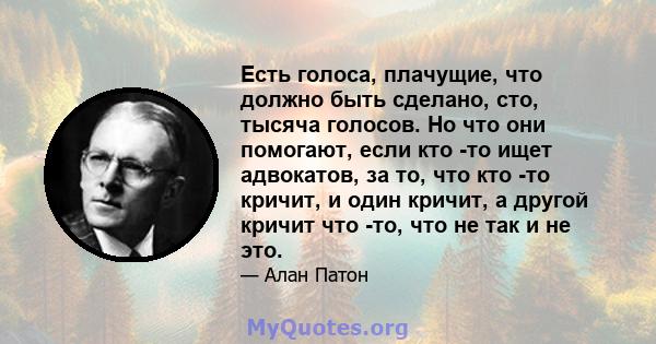 Есть голоса, плачущие, что должно быть сделано, сто, тысяча голосов. Но что они помогают, если кто -то ищет адвокатов, за то, что кто -то кричит, и один кричит, а другой кричит что -то, что не так и не это.