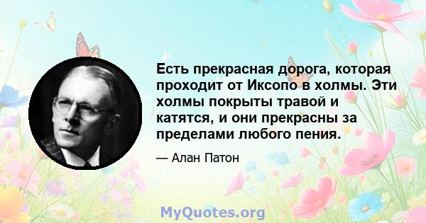 Есть прекрасная дорога, которая проходит от Иксопо в холмы. Эти холмы покрыты травой и катятся, и они прекрасны за пределами любого пения.