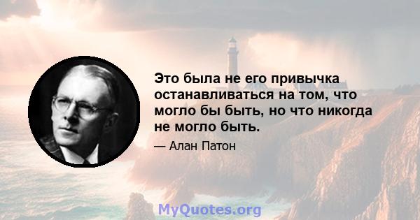 Это была не его привычка останавливаться на том, что могло бы быть, но что никогда не могло быть.