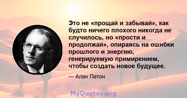 Это не «прощай и забывай», как будто ничего плохого никогда не случилось, но «прости и продолжай», опираясь на ошибки прошлого и энергию, генерируемую примирением, чтобы создать новое будущее.