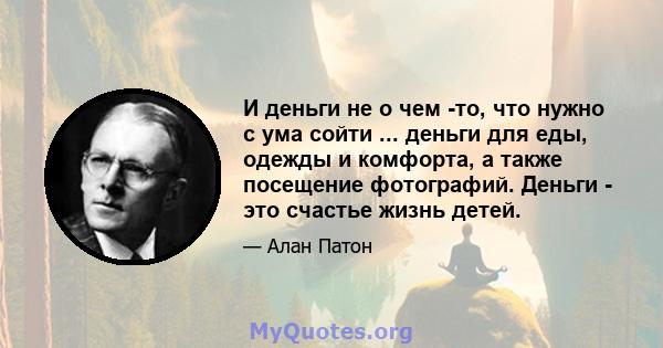 И деньги не о чем -то, что нужно с ума сойти ... деньги для еды, одежды и комфорта, а также посещение фотографий. Деньги - это счастье жизнь детей.