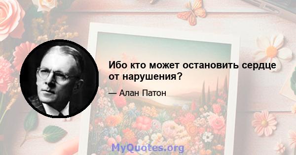 Ибо кто может остановить сердце от нарушения?