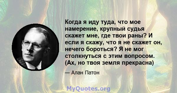 Когда я иду туда, что мое намерение, крупный судья скажет мне, где твои раны? И если я скажу, что я не скажет он, нечего бороться? Я не мог столкнуться с этим вопросом. (Ах, но твоя земля прекрасна)