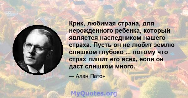 Крик, любимая страна, для нерожденного ребенка, который является наследником нашего страха. Пусть он не любит землю слишком глубоко ... потому что страх лишит его всех, если он даст слишком много.