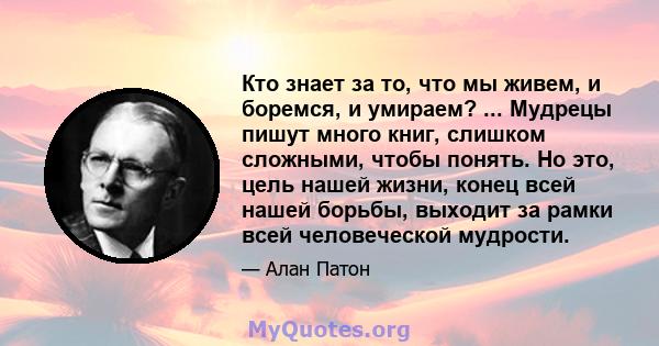 Кто знает за то, что мы живем, и боремся, и умираем? ... Мудрецы пишут много книг, слишком сложными, чтобы понять. Но это, цель нашей жизни, конец всей нашей борьбы, выходит за рамки всей человеческой мудрости.