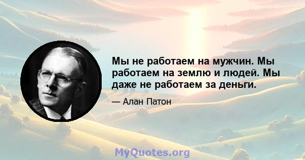 Мы не работаем на мужчин. Мы работаем на землю и людей. Мы даже не работаем за деньги.