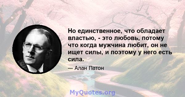 Но единственное, что обладает властью, - это любовь, потому что когда мужчина любит, он не ищет силы, и поэтому у него есть сила.