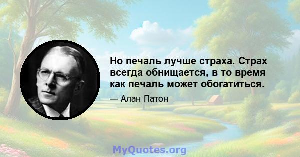 Но печаль лучше страха. Страх всегда обнищается, в то время как печаль может обогатиться.