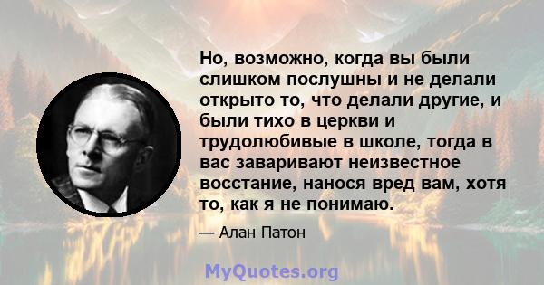 Но, возможно, когда вы были слишком послушны и не делали открыто то, что делали другие, и были тихо в церкви и трудолюбивые в школе, тогда в вас заваривают неизвестное восстание, нанося вред вам, хотя то, как я не