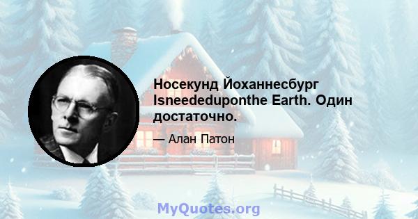 Носекунд Йоханнесбург Isneededuponthe Earth. Один достаточно.