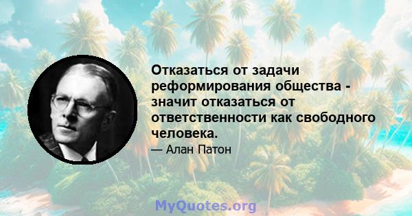 Отказаться от задачи реформирования общества - значит отказаться от ответственности как свободного человека.