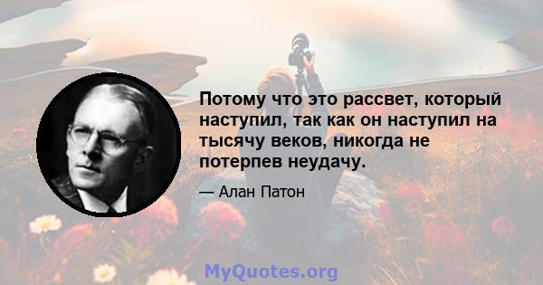 Потому что это рассвет, который наступил, так как он наступил на тысячу веков, никогда не потерпев неудачу.