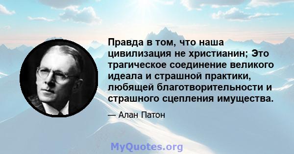 Правда в том, что наша цивилизация не христианин; Это трагическое соединение великого идеала и страшной практики, любящей благотворительности и страшного сцепления имущества.