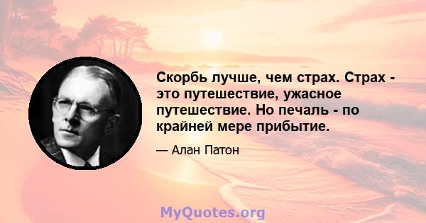 Скорбь лучше, чем страх. Страх - это путешествие, ужасное путешествие. Но печаль - по крайней мере прибытие.