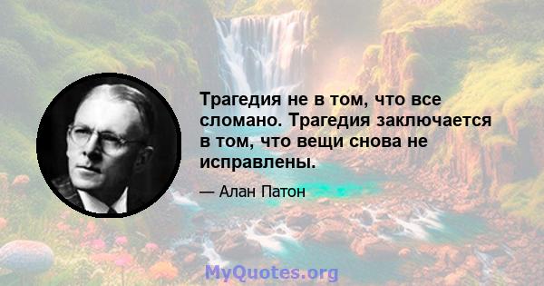 Трагедия не в том, что все сломано. Трагедия заключается в том, что вещи снова не исправлены.