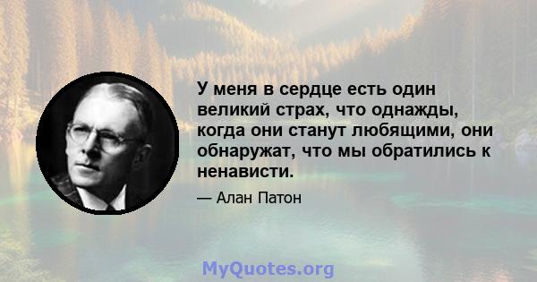 У меня в сердце есть один великий страх, что однажды, когда они станут любящими, они обнаружат, что мы обратились к ненависти.