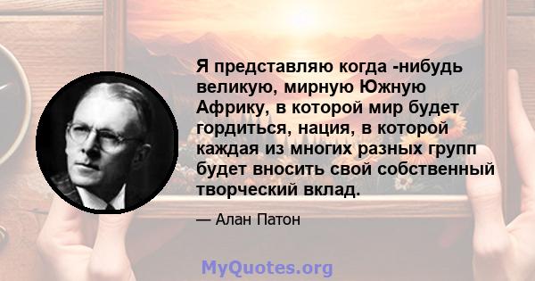 Я представляю когда -нибудь великую, мирную Южную Африку, в которой мир будет гордиться, нация, в которой каждая из многих разных групп будет вносить свой собственный творческий вклад.