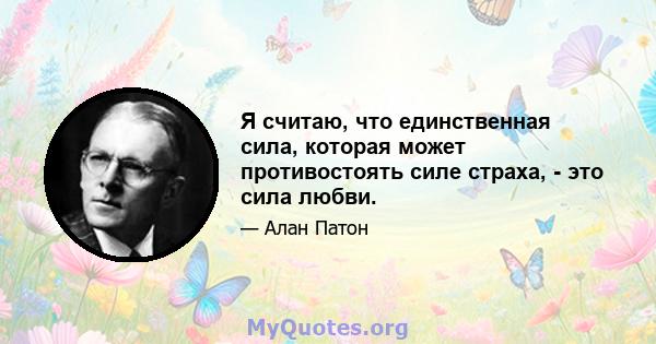 Я считаю, что единственная сила, которая может противостоять силе страха, - это сила любви.