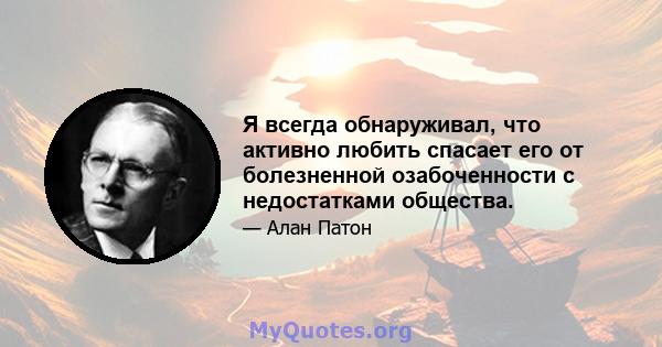 Я всегда обнаруживал, что активно любить спасает его от болезненной озабоченности с недостатками общества.