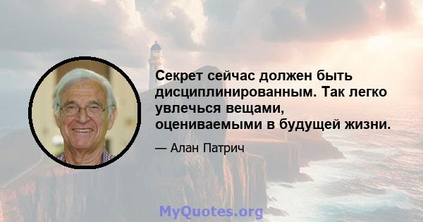 Секрет сейчас должен быть дисциплинированным. Так легко увлечься вещами, оцениваемыми в будущей жизни.