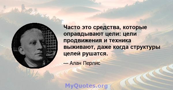 Часто это средства, которые оправдывают цели: цели продвижения и техника выживают, даже когда структуры целей рушатся.