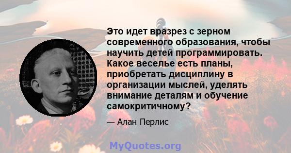 Это идет вразрез с зерном современного образования, чтобы научить детей программировать. Какое веселье есть планы, приобретать дисциплину в организации мыслей, уделять внимание деталям и обучение самокритичному?