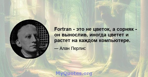 Fortran - это не цветок, а сорняк - он вынослив, иногда цветет и растет на каждом компьютере.