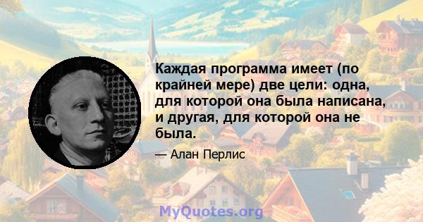 Каждая программа имеет (по крайней мере) две цели: одна, для которой она была написана, и другая, для которой она не была.