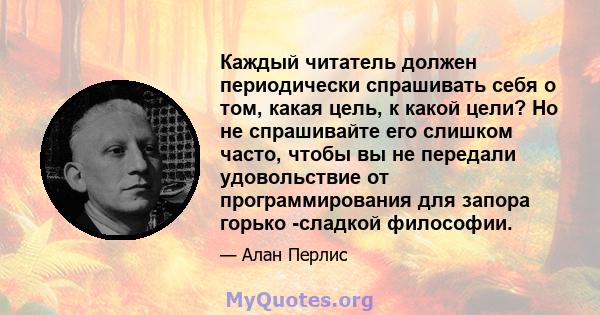 Каждый читатель должен периодически спрашивать себя о том, какая цель, к какой цели? Но не спрашивайте его слишком часто, чтобы вы не передали удовольствие от программирования для запора горько -сладкой философии.