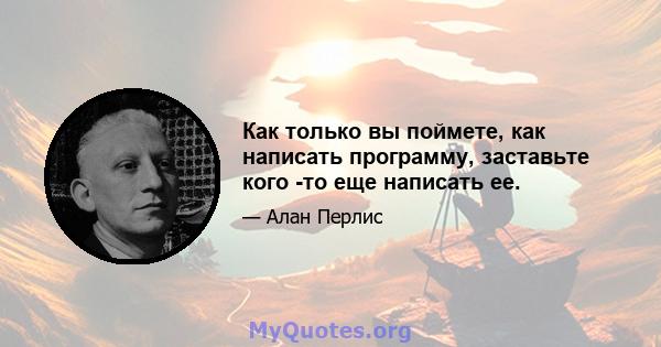 Как только вы поймете, как написать программу, заставьте кого -то еще написать ее.