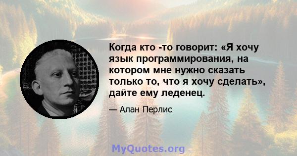 Когда кто -то говорит: «Я хочу язык программирования, на котором мне нужно сказать только то, что я хочу сделать», дайте ему леденец.