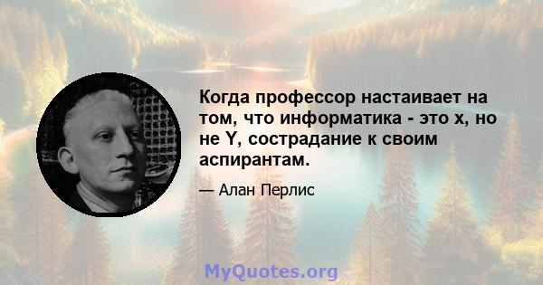 Когда профессор настаивает на том, что информатика - это x, но не Y, сострадание к своим аспирантам.