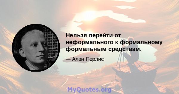 Нельзя перейти от неформального к формальному формальным средствам.