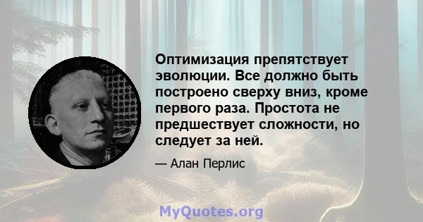 Оптимизация препятствует эволюции. Все должно быть построено сверху вниз, кроме первого раза. Простота не предшествует сложности, но следует за ней.