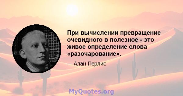 При вычислении превращение очевидного в полезное - это живое определение слова «разочарование».