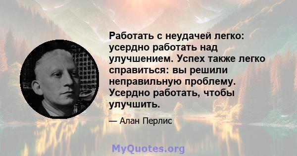 Работать с неудачей легко: усердно работать над улучшением. Успех также легко справиться: вы решили неправильную проблему. Усердно работать, чтобы улучшить.