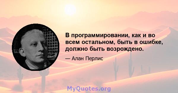 В программировании, как и во всем остальном, быть в ошибке, должно быть возрождено.