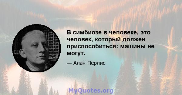 В симбиозе в человеке, это человек, который должен приспособиться: машины не могут.