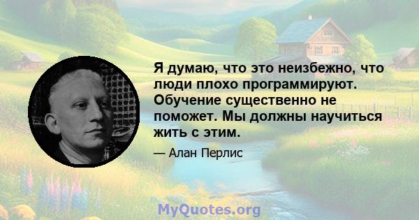 Я думаю, что это неизбежно, что люди плохо программируют. Обучение существенно не поможет. Мы должны научиться жить с этим.